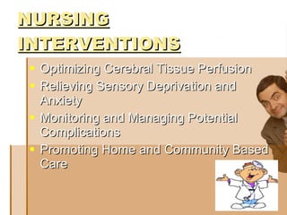 NURSING INTERVENTIONS   Optimizing Cerebral Tissue Perfusion  Relieving Sensory Deprivation and Anxiety  Monitoring and Managing Potential Complications  Promoting Home and Community Based Care  
