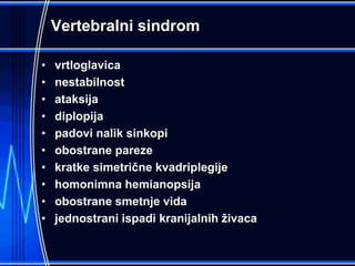 Vertebralni sindrom
• vrtloglavica
• nestabilnost
• ataksija
• diplopija
• padovi nalik sinkopi
• obostrane pareze
• kratke simetrične kvadriplegije
• homonimna hemianopsija
• obostrane smetnje vida
• jednostrani ispadi kranijalnih živaca
 