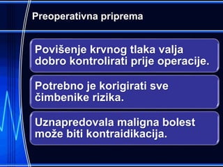 Preoperativna priprema
Povišenje krvnog tlaka valja
dobro kontrolirati prije operacije.
Potrebno je korigirati sve
čimbenike rizika.
Uznapredovala maligna bolest
može biti kontraidikacija.
 