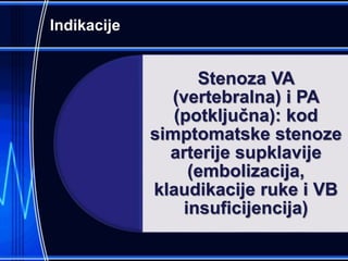 Indikacije
Stenoza VA
(vertebralna) i PA
(potključna): kod
simptomatske stenoze
arterije supklavije
(embolizacija,
klaudikacije ruke i VB
insuficijencija)
 