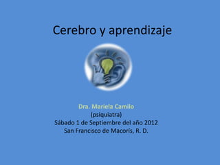 Cerebro y aprendizaje




        Dra. Mariela Camilo
            (psiquiatra)
Sábado 1 de Septiembre del año 2012
   San Francisco de Macorís, R. D.
 