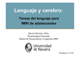 Lenguaje y cerebro:
Tareas del lenguaje para
fMRI de adolescentes
Martín Martínez Villar
Neuroimagen Funcional
Máster de Neurociencia y Cognición 2009
Pamplona, 9.12.09
 