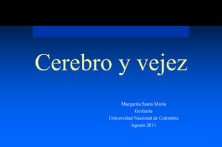 Cerebro y vejez
            Margarita Santa María
                   Geriatría
       Universidad Nacional de Colombia
                 Agosto 2011
 