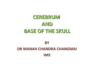 CEREBRUM  AND BASE OF THE SKULL BY DR MANAH CHANDRA CHANGMAI IMS 