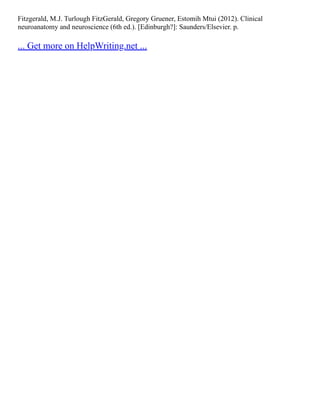 Fitzgerald, M.J. Turlough FitzGerald, Gregory Gruener, Estomih Mtui (2012). Clinical
neuroanatomy and neuroscience (6th ed.). [Edinburgh?]: Saunders/Elsevier. p.
... Get more on HelpWriting.net ...
 