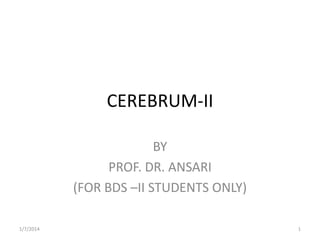 CEREBRUM-II
BY
PROF. DR. ANSARI
(FOR BDS –II STUDENTS ONLY)
1/7/2014

1

 