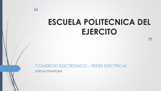 “
”
ESCUELA POLITECNICA DEL
EJERCITO
COMERCIO ELECTRONICO – REDES ELECTRICAS
BYRON TIPANTUÑA
 