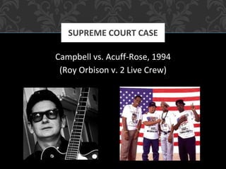 Campbell vs. Acuff-Rose, 1994
(Roy Orbison v. 2 Live Crew)
SUPREME COURT CASE
 