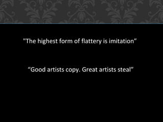 "The highest form of flattery is imitation”
“Good artists copy. Great artists steal”
 