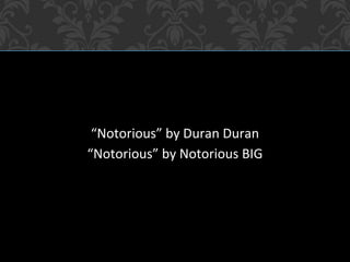 “Notorious” by Duran Duran
“Notorious” by Notorious BIG
 