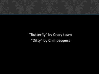 “Butterfly” by Crazy town
“Ditty” by Chili peppers
 