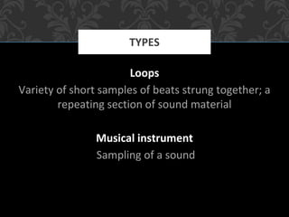 Loops
Variety of short samples of beats strung together; a
repeating section of sound material
Musical instrument
Sampling of a sound
TYPES
 