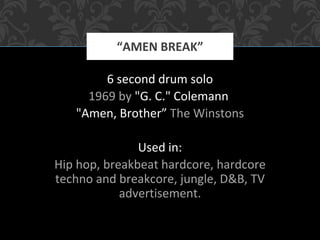 6 second drum solo
1969 by "G. C." Colemann
"Amen, Brother” The Winstons
Used in:
Hip hop, breakbeat hardcore, hardcore
techno and breakcore, jungle, D&B, TV
advertisement.
“AMEN BREAK”
 