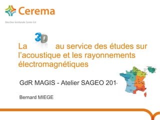La « 3D » au service des études sur 
l’acoustique et les rayonnements 
électromagnétiques 
GdR MAGIS - Atelier SAGEO 2014 
Bernard MIEGE 
 