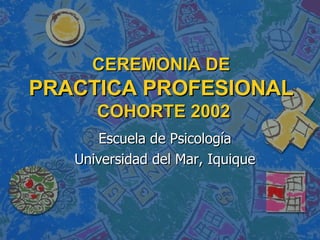 CEREMONIA DE  PRACTICA PROFESIONAL   COHORTE 2002 Escuela de Psicología Universidad del Mar, Iquique 