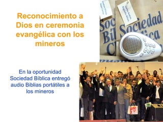 Reconocimiento a
Dios en ceremonia
evangélica con los
mineros
En la oportunidad
Sociedad Bíblica entregó
audio Biblias portátiles a
los mineros
 