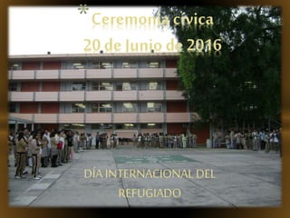 DÍA INTERNACIONALDEL
REFUGIADO
*Ceremonia cívica
20 de Junio de 2016
 