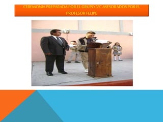CEREMONIA PREPARADA POR EL GRUPO3°C ASESORADOS POREL
PROFESORFELIPE
 