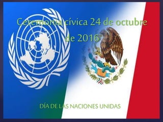 {
Ceremonia cívica 24 de octubre
de 2016
DÍA DE LAS NACIONES UNIDAS
 