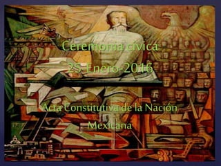 {
Ceremonia cívica
25-Enero-2016
Acta Constitutiva de la Nación
Mexicana
 