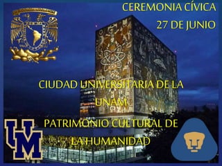 {
CEREMONIA CÍVICA
27 DE JUNIO
CIUDAD UNIVERSITARIA DE LA
UNAM
PATRIMONIO CULTURAL DE
LA HUMANIDAD
 