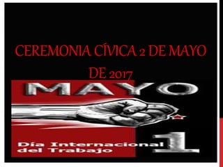 CEREMONIA CÍVICA2 DEMAYO
DE 2017
1 DE MAYO
«DÍA DEL TRABAJO»
 