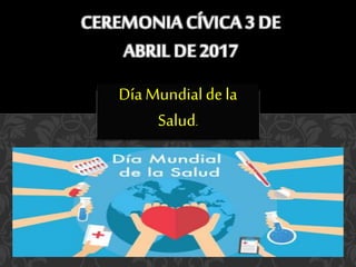DíaMundial dela
Salud.
CEREMONIA CÍVICA 3 DE
ABRIL DE 2017
 