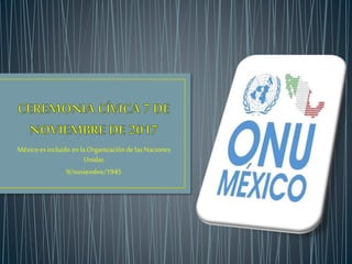 México es incluido en laOrganizaciónde lasNaciones
Unidas
9/noviembre/1945
 