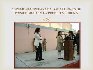 
CEREMONIA PREPARADA POR ALUMNOS DE
PRIMER GRADO Y LA PREFECTA LORENA
 