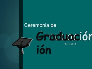 Ceremonia de
Graduac
ión
2011-2014
 