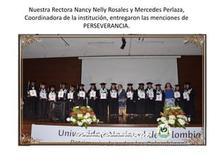Nuestra Rectora Nancy Nelly Rosales y Mercedes Perlaza,
Coordinadora de la institución, entregaron las menciones de
PERSEVERANCIA.
 