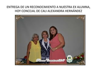 ENTREGA DE UN RECONOCIMIENTO A NUESTRA EX ALUMNA,
HOY CONCEJAL DE CALI ALEXANDRA HERNÁNDEZ
 