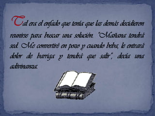 Tal era el enfado que tenía que las demás decidieron reunirse para buscar una solución. “Mañana tendrá sed. Me convertiré en pozo y cuando beba, le entrará dolor de barriga y tendrá que salir”, decía una adivinanza.