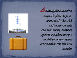Al día siguiente, Antón se dirigió a la plaza del pueblo como todos los días. Allí estaban todos los niños esperando cuando, de repente,  apareció una adivinanza y se convirtió en un pozo, pero la historia enfadica no salió de su escondite.
