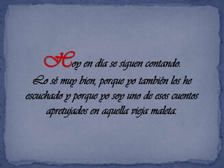 Hoy en día se siguen contando. Lo sé muy bien, porque yo también los heescuchado y porque yo soy uno de esos cuentos apretujados en aquella vieja maleta. 