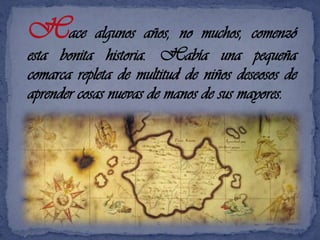 Hace algunos años, no muchos, comenzó esta bonita historia. Había una pequeña comarca repleta de multitud de niños deseosos de aprender cosas nuevas de manos de sus mayores.