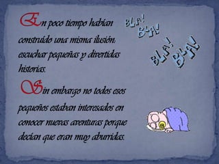 En poco tiempo habían construídouna misma ilusión: escuchar pequeñas y divertidas historias.Sin embargo no todos esos pequeños estaban interesados en conocer nuevas aventuras porque decían que eran muy aburridas. 