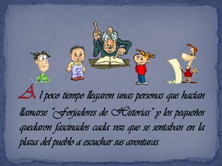 A l poco tiempo llegaron unas personas que hacían llamarse “Forjadores de Historias” y los pequeños quedaron fascinados cada vez que se sentaban en la plaza del pueblo a escuchar sus aventuras.