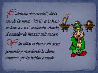 “¡Cuéntame otro cuento!”, decía uno de los niños.  “No, es la hora de irnos a casa”, contestaba Antón, el contador de historias más mayor.Y los niños se iban a sus casas pensando y recordando la última aventura que les habían contado.