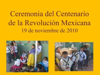 Ceremonia del Centenario
de la Revolución Mexicana
19 de noviembre de 2010
 