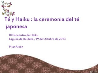 Té y Haiku : la ceremonia del té
japonesa
III Encuentro de Haiku
Laguna de Ruidera , 19 de Octubre de 2013
Pilar Alcón
 