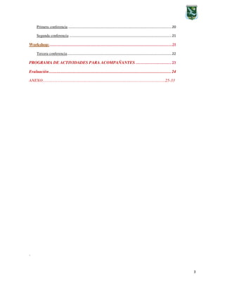 3
Primera conferencia ........................................................................................................20
Segunda conferencia .......................................................................................................21
Workshop:..................................................................................................................21
Tercera conferencia.........................................................................................................22
PROGRAMA DE ACTIVIDADES PARA ACOMPAÑANTES ................................. 23
Evaluación .................................................................................................................24
ANEXO……………………………………………………………………………………….25-33
´
 