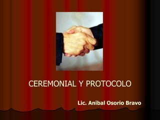 CEREMONIAL Y PROTOCOLO

          Lic. Anibal Osorio Bravo
 