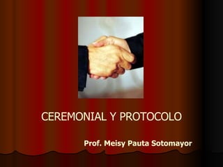 CEREMONIAL Y PROTOCOLO Prof. Meisy Pauta Sotomayor 