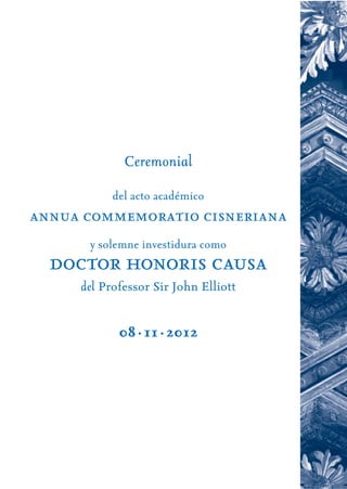 Ceremonial
           del acto académico
annua commemoratio cisneriana
      y solemne investidura como
  doctor honoris causa
     del Professor Sir John Elliott


            08·11·2012
 
