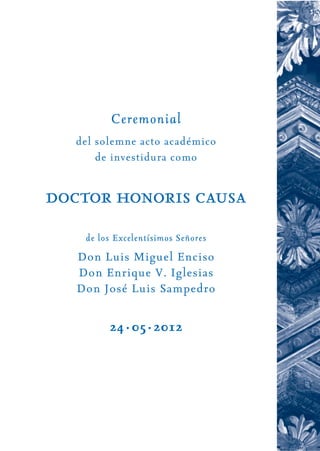 Ceremonial
   del solemne acto académico
       de investidura como


doctor honoris causa
    de los Excelentísimos Señores
   Don Luis Miguel Enciso
   Don Enrique V. Iglesias
   Don José Luis Sampedro

         24·05·2012
 
