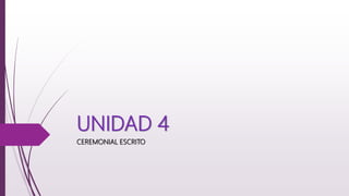 UNIDAD 4
CEREMONIAL ESCRITO
 