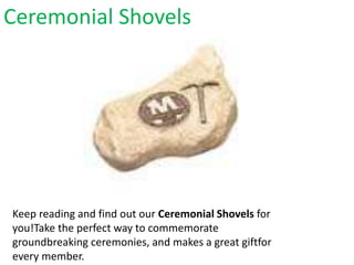 Ceremonial Shovels
Keep reading and find out our Ceremonial Shovels for
you!Take the perfect way to commemorate
groundbreaking ceremonies, and makes a great giftfor
every member.
 