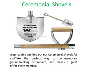 Ceremonial Shovels
Keep reading and find out our Ceremonial Shovels for
you!Take the perfect way to commemorate
groundbreaking ceremonies, and makes a great
giftfor every member.
 