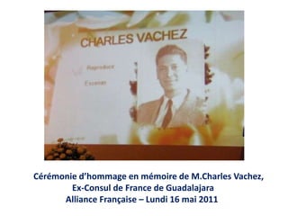 Cérémonied’hommage en mémoire de M.Charles Vachez,                    Ex-Consul de France de Guadalajara                Alliance Française – Lundi 16 mai 2011 